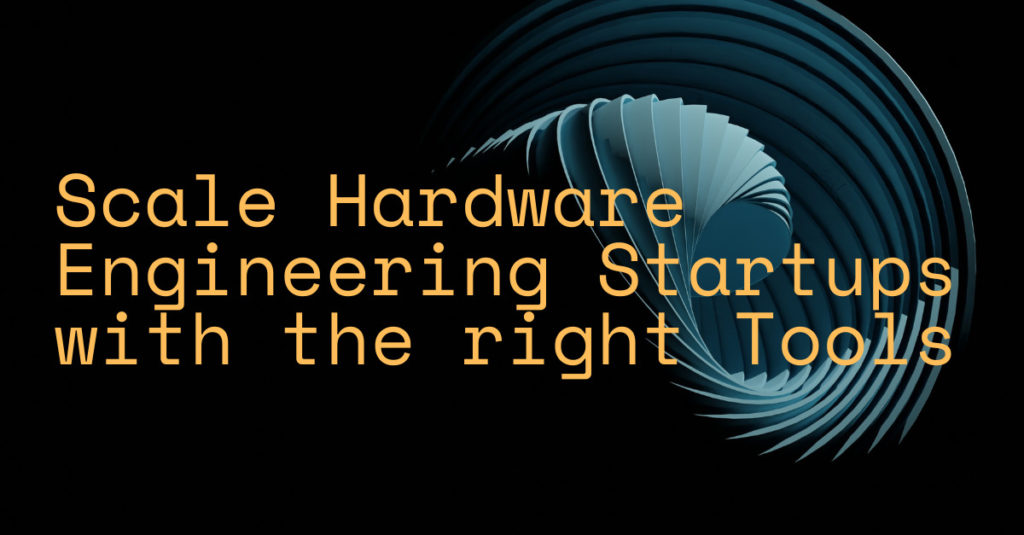 How to Successfully Scale Hardware Engineering Startups by Using the Right Tools