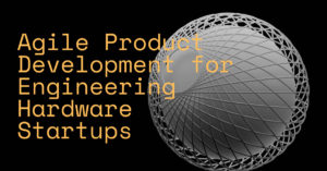 Agile Product Development for Engineering Hardware Startups