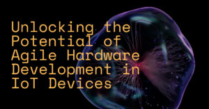 Unlocking the Potential of Agile Hardware Development in IoT Devices