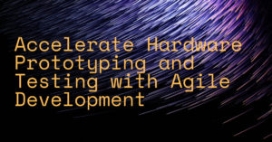 Accelerate Hardware Prototyping and Testing with Agile Development