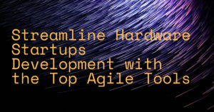Streamline Hardware Startups Development with the Top Agile Tools