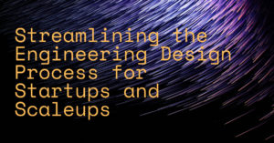 Streamlining the Engineering Design Process for Startups and Scaleups