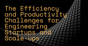 The Efficiency and Productivity Challenges for Engineering Startups and Scale-ups