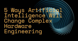 5 Ways Artificial Intelligence Will Change Complex Hardware Engineering